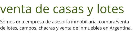 venta de casas y lotes Somos una empresa de asesoría inmobiliaria, compra/venta de lotes, campos, chacras y venta de inmuebles en Argentina.
