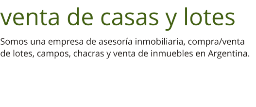 venta de casas y lotes Somos una empresa de asesoría inmobiliaria, compra/venta de lotes, campos, chacras y venta de inmuebles en Argentina.