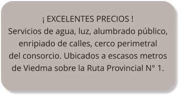 ¡ EXCELENTES PRECIOS ! Servicios de agua, luz, alumbrado público, enripiado de calles, cerco perimetral del consorcio. Ubicados a escasos metros de Viedma sobre la Ruta Provincial N° 1.
