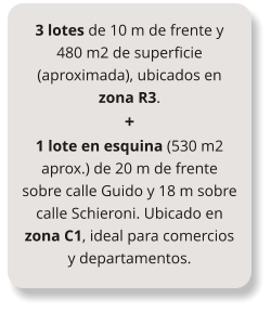3 lotes de 10 m de frente y 480 m2 de superficie (aproximada), ubicados en zona R3. + 1 lote en esquina (530 m2 aprox.) de 20 m de frente sobre calle Guido y 18 m sobre calle Schieroni. Ubicado en zona C1, ideal para comercios y departamentos.